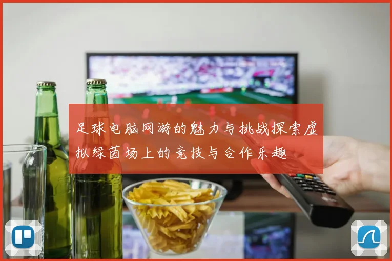 足球电脑网游的魅力与挑战探索虚拟绿茵场上的竞技与合作乐趣