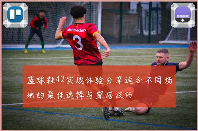 篮球鞋42实战体验分享适合不同场地的最佳选择与穿搭技巧