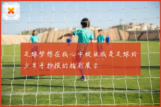 足球梦想在我心中绽放我是足球好少年手抄报的精彩展示