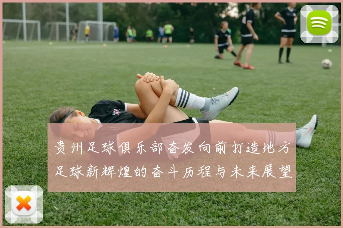 贵州足球俱乐部奋发向前打造地方足球新辉煌的奋斗历程与未来展望