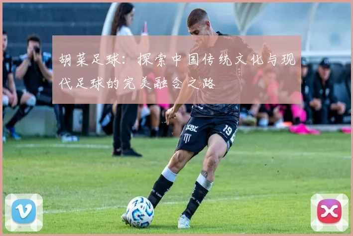 胡菜足球：探索中国传统文化与现代足球的完美融合之路