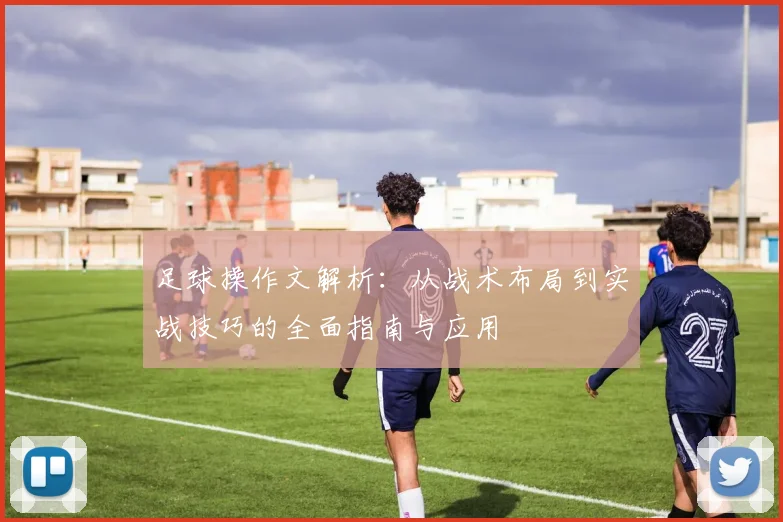 足球操作文解析：从战术布局到实战技巧的全面指南与应用