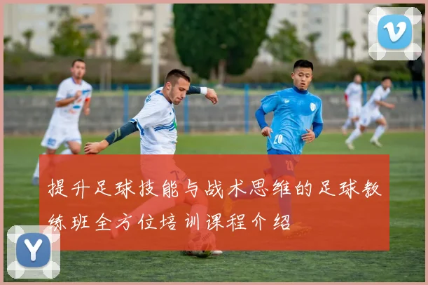提升足球技能与战术思维的足球教练班全方位培训课程介绍