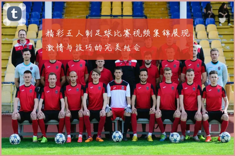 精彩五人制足球比赛视频集锦展现激情与技巧的完美结合