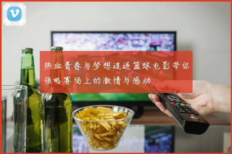 热血青春与梦想追逐篮球电影带你领略赛场上的激情与感动