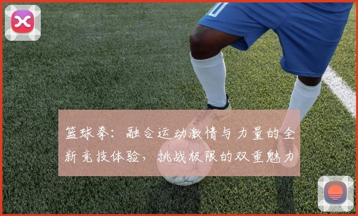 篮球拳：融合运动激情与力量的全新竞技体验，挑战极限的双重魅力