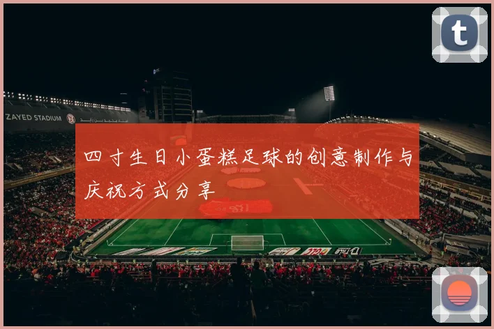 四寸生日小蛋糕足球的创意制作与庆祝方式分享