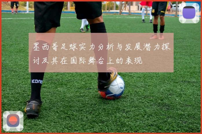 墨西哥足球实力分析与发展潜力探讨及其在国际舞台上的表现