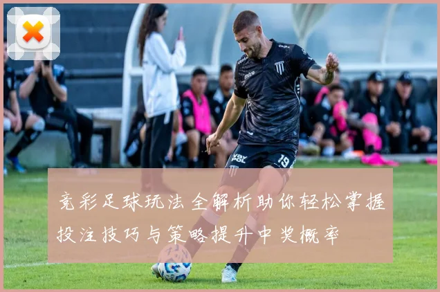 竞彩足球玩法全解析助你轻松掌握投注技巧与策略提升中奖概率