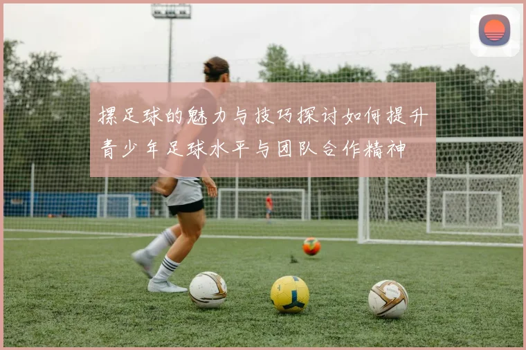 摞足球的魅力与技巧探讨如何提升青少年足球水平与团队合作精神