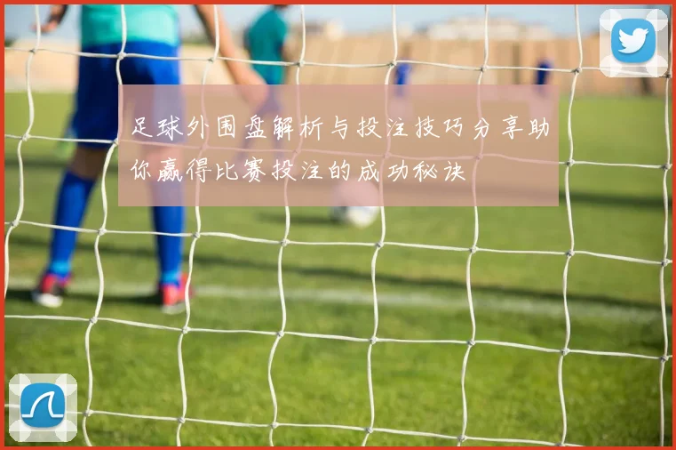 足球外围盘解析与投注技巧分享助你赢得比赛投注的成功秘诀